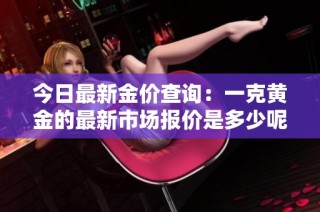 今日最新金价查询：一克黄金的最新市场报价是多少呢