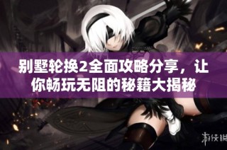别墅轮换2全面攻略分享，让你畅玩无阻的秘籍大揭秘