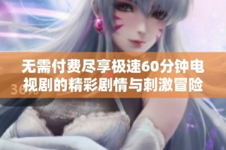 无需付费尽享极速60分钟电视剧的精彩剧情与刺激冒险