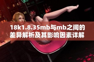 18k1.8.35mb与mb之间的差异解析及其影响因素详解