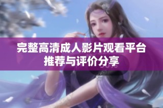 完整高清成人影片观看平台推荐与评价分享