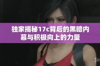 独家揭秘17c背后的黑暗内幕与积极向上的力量