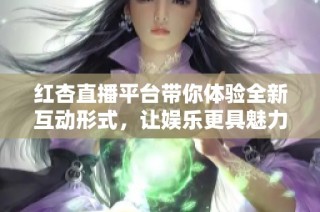 红杏直播平台带你体验全新互动形式，让娱乐更具魅力和乐趣