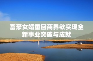 富豪女婿重回商界欲实现全新事业突破与成就