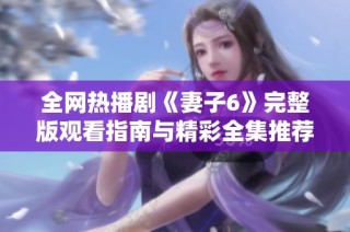全网热播剧《妻子6》完整版观看指南与精彩全集推荐