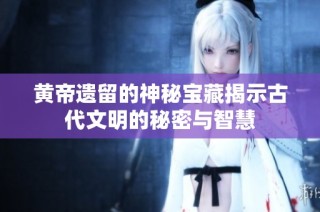 黄帝遗留的神秘宝藏揭示古代文明的秘密与智慧
