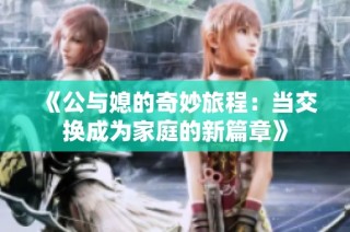 《公与媳的奇妙旅程：当交换成为家庭的新篇章》