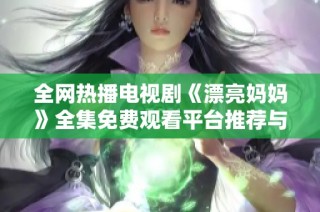 全网热播电视剧《漂亮妈妈》全集免费观看平台推荐与剧情解读