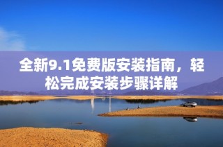 全新9.1免费版安装指南，轻松完成安装步骤详解