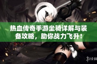热血传奇手游坐骑详解与装备攻略，助你战力飞升！
