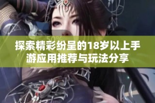 探索精彩纷呈的18岁以上手游应用推荐与玩法分享