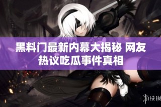 黑料门最新内幕大揭秘 网友热议吃瓜事件真相