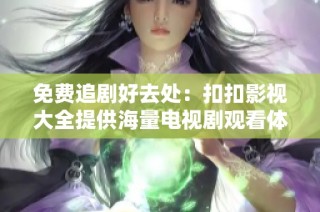 免费追剧好去处：扣扣影视大全提供海量电视剧观看体验
