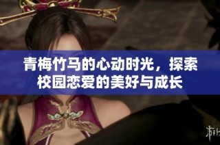 青梅竹马的心动时光，探索校园恋爱的美好与成长
