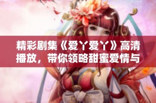 精彩剧集《爱丫爱丫》高清播放，带你领略甜蜜爱情与感人故事