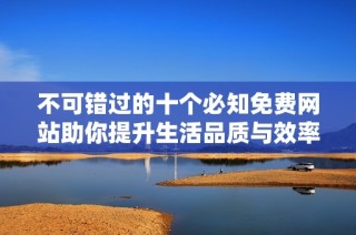 不可错过的十个必知免费网站助你提升生活品质与效率