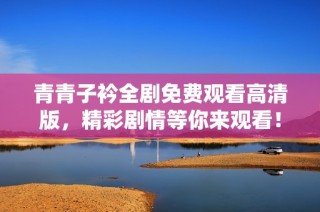 青青子衿全剧免费观看高清版，精彩剧情等你来观看！