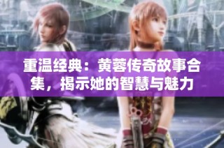 重温经典：黄蓉传奇故事合集，揭示她的智慧与魅力