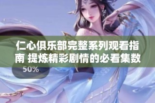仁心俱乐部完整系列观看指南 提炼精彩剧情的必看集数分析