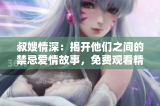 叔嫂情深：揭开他们之间的禁忌爱情故事，免费观看精彩内容