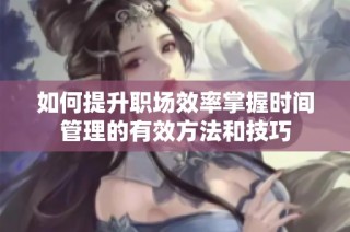 如何提升职场效率掌握时间管理的有效方法和技巧