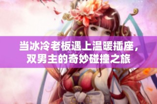 当冰冷老板遇上温暖插座，双男主的奇妙碰撞之旅