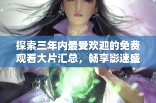探索三年内最受欢迎的免费观看大片汇总，畅享影迷盛宴