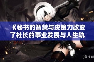 《秘书的智慧与决策力改变了社长的事业发展与人生轨迹》