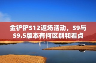 金铲铲S12返场活动，S9与S9.5版本有何区别和看点