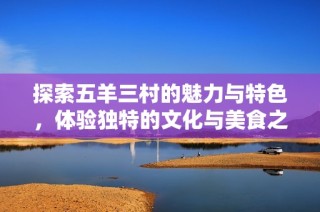 探索五羊三村的魅力与特色，体验独特的文化与美食之旅