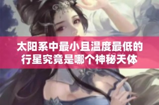 太阳系中最小且温度最低的行星究竟是哪个神秘天体