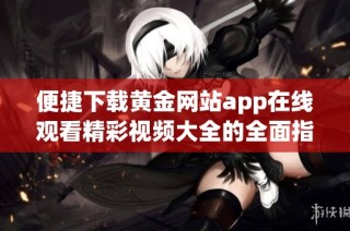 便捷下载黄金网站app在线观看精彩视频大全的全面指南