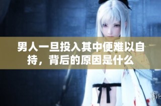 男人一旦投入其中便难以自持，背后的原因是什么