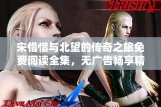 宋惜惜与北望的传奇之旅免费阅读全集，无广告畅享精彩故事