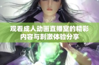 观看成人动画直播室的精彩内容与刺激体验分享