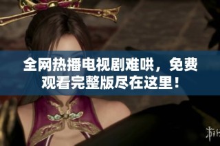 全网热播电视剧难哄，免费观看完整版尽在这里！