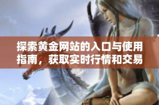 探索黄金网站的入口与使用指南，获取实时行情和交易信息