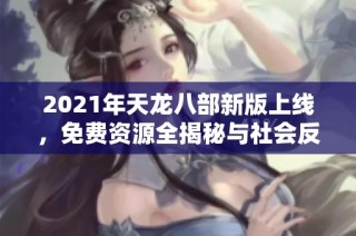 2021年天龙八部新版上线，免费资源全揭秘与社会反响分析