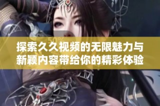 探索久久视频的无限魅力与新颖内容带给你的精彩体验