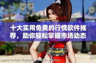 十大实用免费的行情软件推荐，助你轻松掌握市场动态