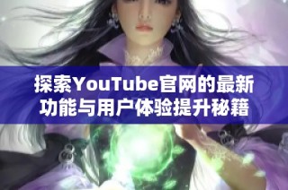 探索YouTube官网的最新功能与用户体验提升秘籍