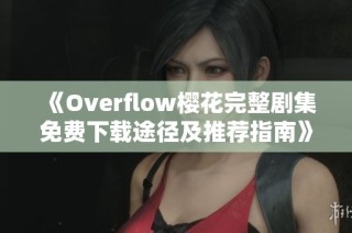 《Overflow樱花完整剧集免费下载途径及推荐指南》