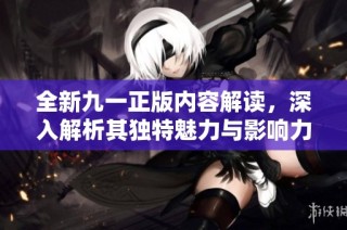 全新九一正版内容解读，深入解析其独特魅力与影响力
