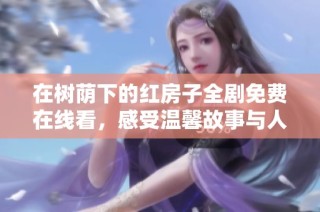 在树荫下的红房子全剧免费在线看，感受温馨故事与人情味