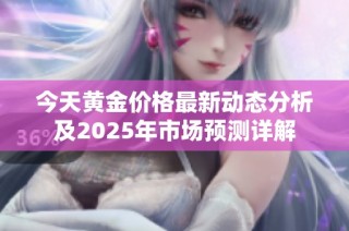 今天黄金价格最新动态分析及2025年市场预测详解