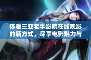 体验三亚老牛影院在线观影的新方式，尽享电影魅力与乐趣