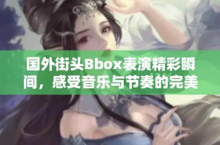 国外街头Bbox表演精彩瞬间，感受音乐与节奏的完美结合