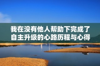 我在没有他人帮助下完成了自主升级的心路历程与心得分享