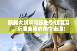 欧美大妈欢唱乐曲引领潮流，乐翻全场的热情表演！