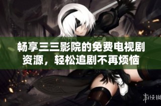 畅享三三影院的免费电视剧资源，轻松追剧不再烦恼